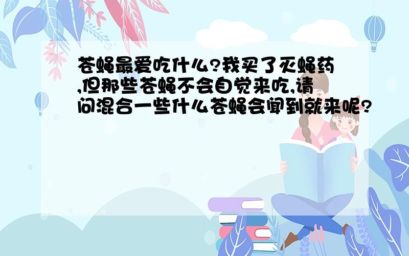 苍蝇最爱吃什么?我买了灭蝇药,但那些苍蝇不会自觉来吃,请问混合一些什么苍蝇会闻到就来呢?