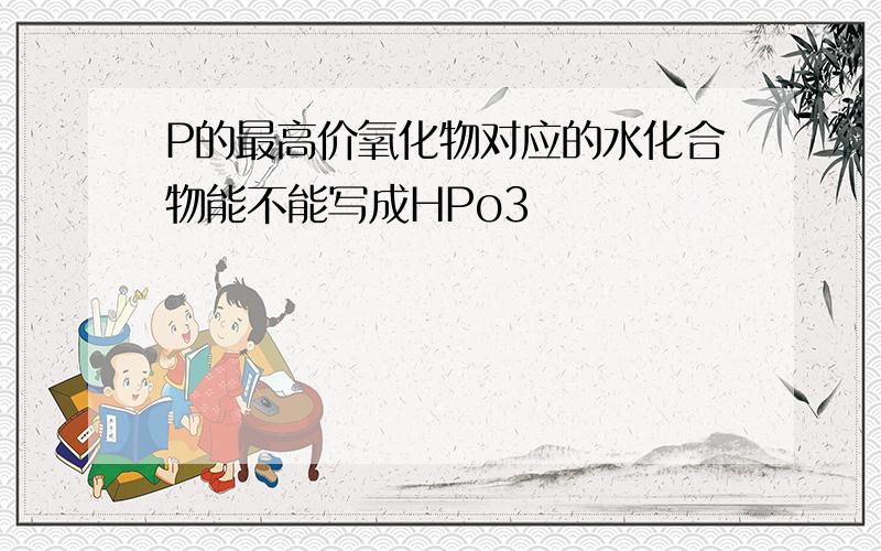 P的最高价氧化物对应的水化合物能不能写成HPo3