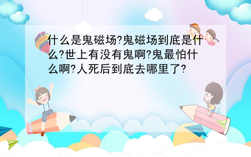 什么是鬼磁场?鬼磁场到底是什么?世上有没有鬼啊?鬼最怕什么啊?人死后到底去哪里了?