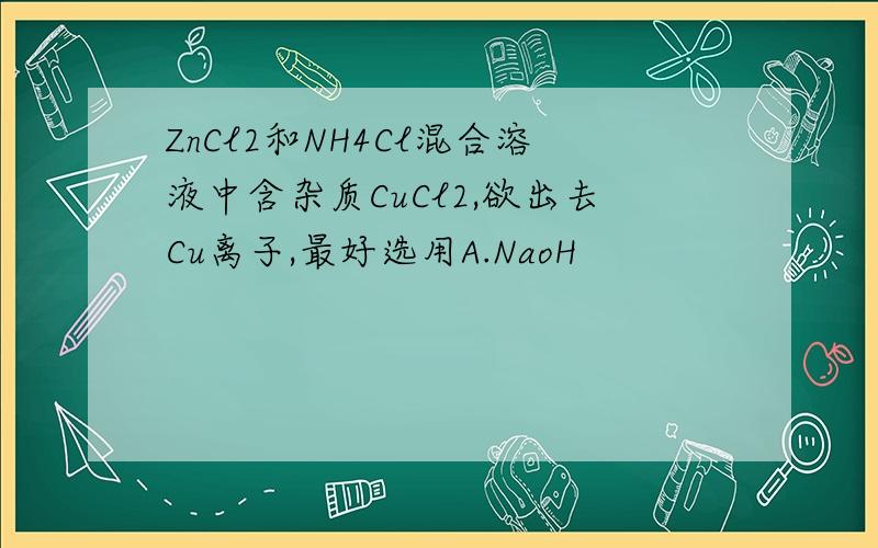 ZnCl2和NH4Cl混合溶液中含杂质CuCl2,欲出去Cu离子,最好选用A.NaoH                                          B.ZnC  Fe                                            D.Na2Co3为什么答案选B  ,NH4Cl和Zn难道不能发生置换反应么