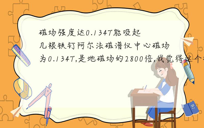 磁场强度达0.134T能吸起几根铁钉阿尔法磁谱仪中心磁场为0.134T,是地磁场的2800倍,我觉得这个概念有点.谁告诉我能吸起几根铁钉?