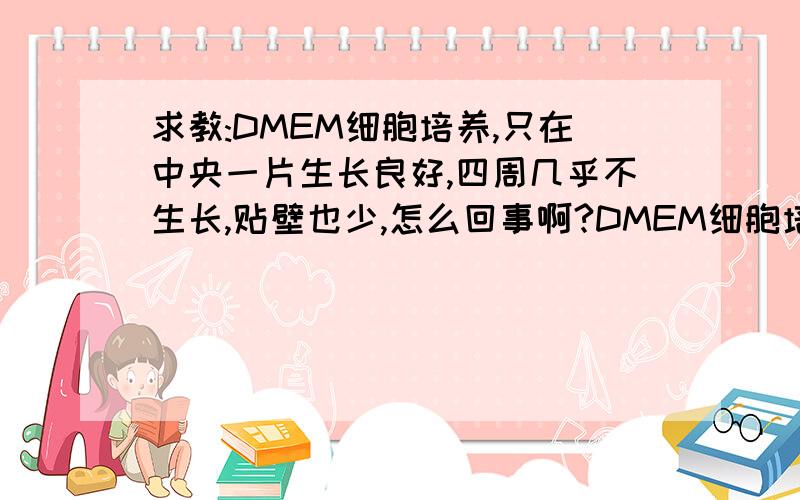 求教:DMEM细胞培养,只在中央一片生长良好,四周几乎不生长,贴壁也少,怎么回事啊?DMEM细胞培养,只在中央一片生长良好,四周几乎不生长,贴壁也少,怎么回事啊?另外,生长液在培养过程中,慢慢变