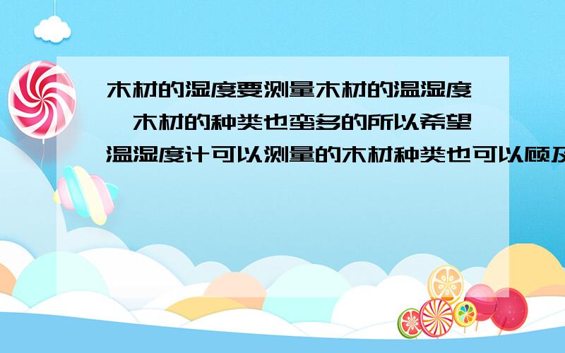 木材的湿度要测量木材的温湿度,木材的种类也蛮多的所以希望温湿度计可以测量的木材种类也可以顾及是那仪牌子的那仪款好,可以的话给个联系方式吧