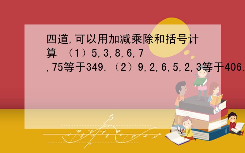 四道,可以用加减乘除和括号计算 （1）5,3,8,6,7,75等于349.（2）9,2,6,5,2,3等于406.(3)1,9,3,7,5,4等于437（4）5,1,9,8,4,4等于451.（每组六个数字,只能用一次）