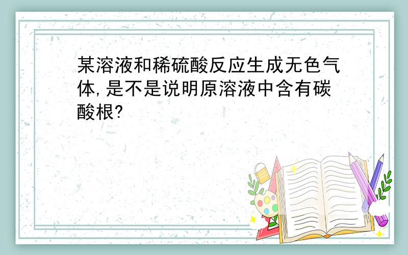 某溶液和稀硫酸反应生成无色气体,是不是说明原溶液中含有碳酸根?