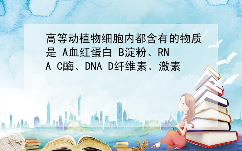 高等动植物细胞内都含有的物质是 A血红蛋白 B淀粉、RNA C酶、DNA D纤维素、激素