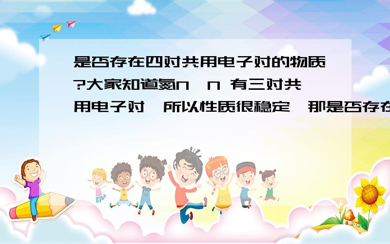 是否存在四对共用电子对的物质?大家知道氮N≡N 有三对共用电子对,所以性质很稳定,那是否存在四对的那?