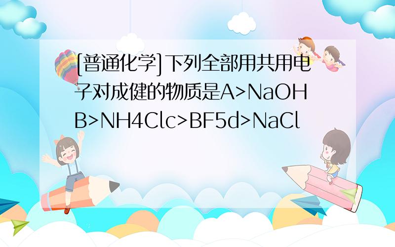 [普通化学]下列全部用共用电子对成健的物质是A>NaOHB>NH4Clc>BF5d>NaCl