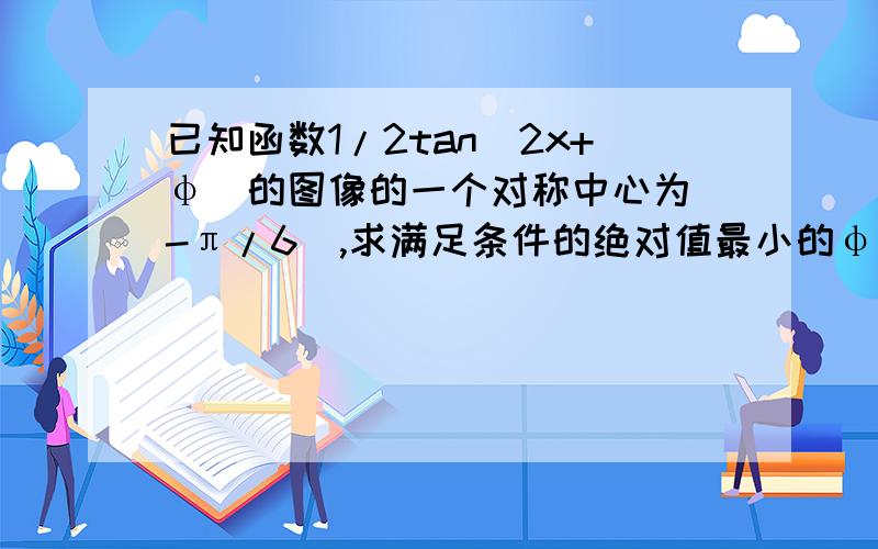 已知函数1/2tan(2x+φ)的图像的一个对称中心为（-π/6）,求满足条件的绝对值最小的φ