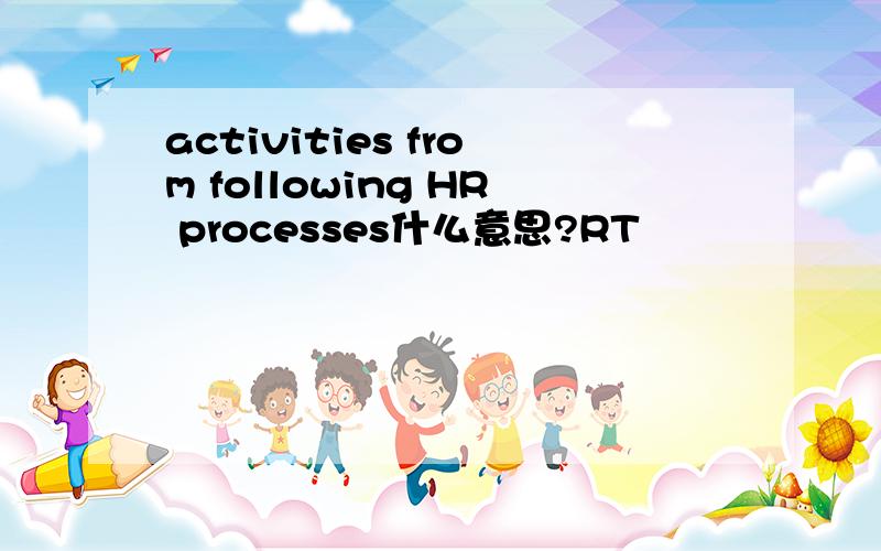 activities from following HR processes什么意思?RT