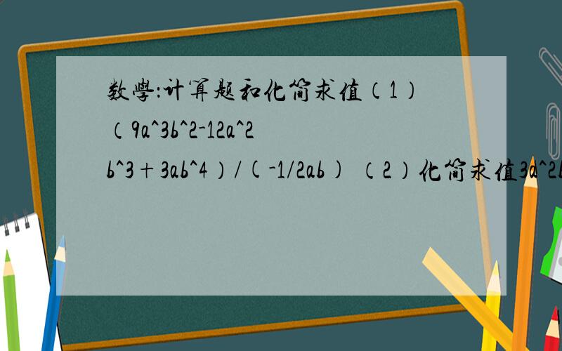 数学：计算题和化简求值（1）（9a^3b^2-12a^2b^3+3ab^4）/(-1/2ab) （2）化简求值3a^2b(2ab^3-a^2b^3-1)+2(ab)^4+a*3ab,其中a=2,b=3.我算出了答案,核对一下.（1）-18a^2b+24ab^2-6ab^3 (2)2592（3）[(a-b)^4-(a-b)^3]÷(b-a)^3（