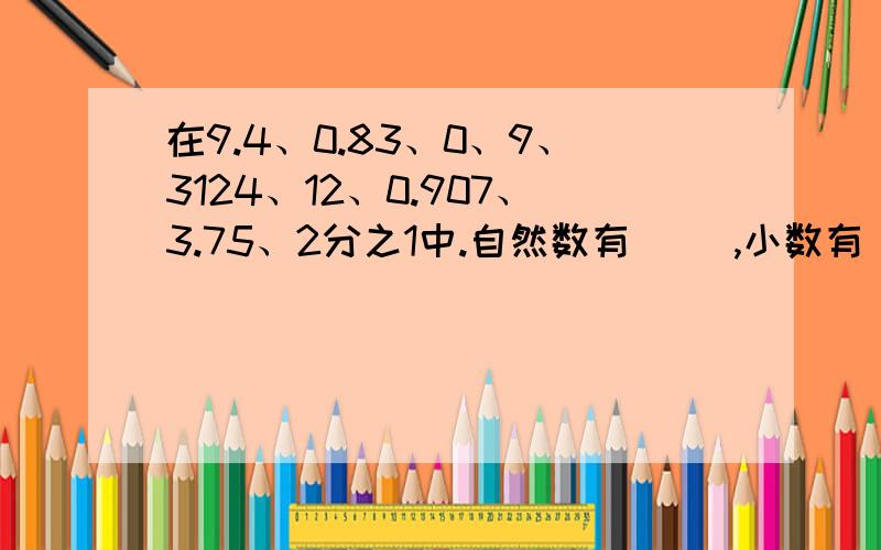 在9.4、0.83、0、9、3124、12、0.907、3.75、2分之1中.自然数有（ ）,小数有（ ）,有限小数有（在9.4、0.83、0、9、3124、12、0.907、3.75、2分之1中.自然数有（ ）,小数有（ ）,有限小数有（ ）,循环小