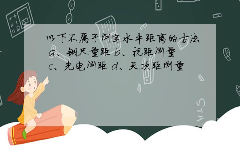 以下不属于测定水平距离的方法 a、钢尺量距 b、视距测量 c、光电测距 d、天顶距测量