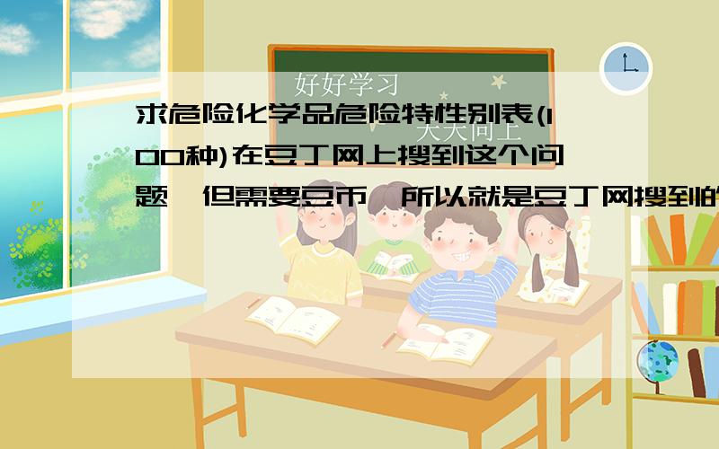 求危险化学品危险特性别表(100种)在豆丁网上搜到这个问题,但需要豆币,所以就是豆丁网搜到的问题.