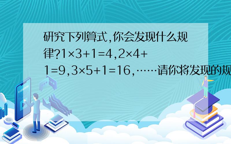 研究下列算式,你会发现什么规律?1×3+1=4,2×4+1=9,3×5+1=16,……请你将发现的规律用公式写出来.请在21：30给我答复，