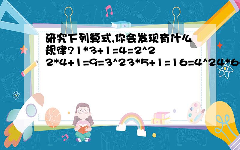 研究下列算式,你会发现有什么规律?1*3+1=4=2^22*4+1=9=3^23*5+1=16=4^24*6+1=25=5^2…………请将你找出的规律用公式表示出来____________.答案是n(n+2)+1=(n+1)^2那我写(n-1)(n+1)+1=n^2,举个例子来看看！