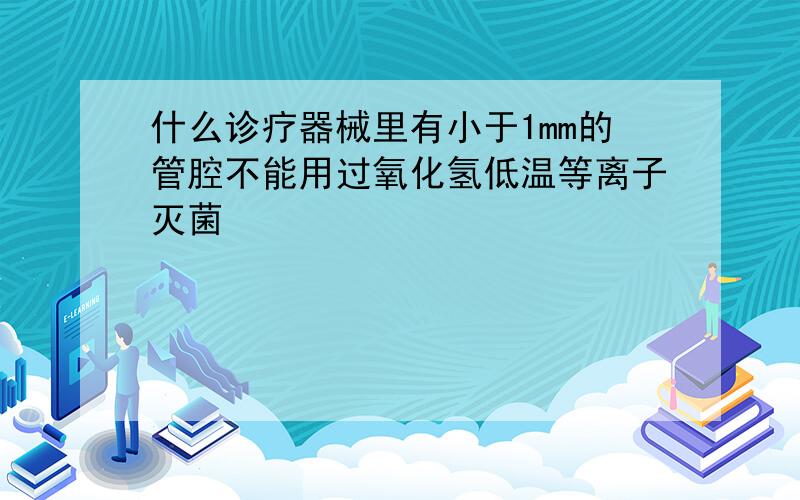 什么诊疗器械里有小于1mm的管腔不能用过氧化氢低温等离子灭菌