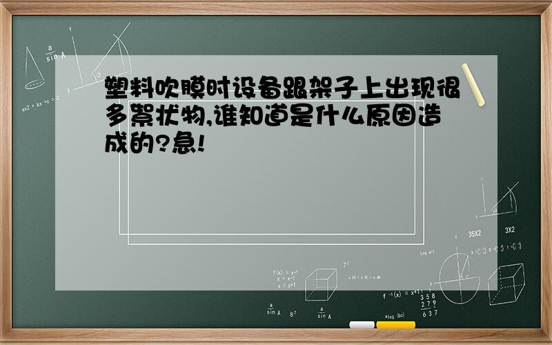 塑料吹膜时设备跟架子上出现很多絮状物,谁知道是什么原因造成的?急!