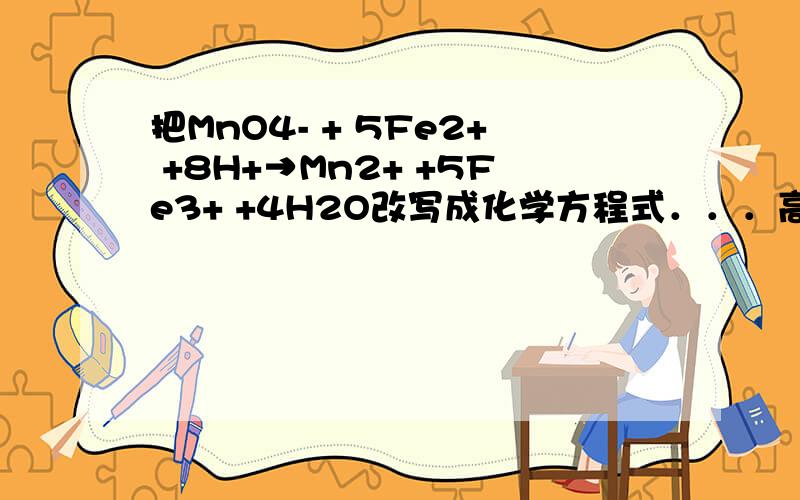 把MnO4- + 5Fe2+ +8H+→Mn2+ +5Fe3+ +4H2O改写成化学方程式．．．高手帮帮忙额．．．额..这个是怎么作出来的..?为虾米不是氯化铁和盐酸呐?