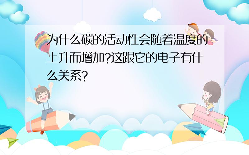 为什么碳的活动性会随着温度的上升而增加?这跟它的电子有什么关系?