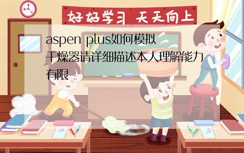 aspen plus如何模拟干燥器请详细描述本人理解能力有限