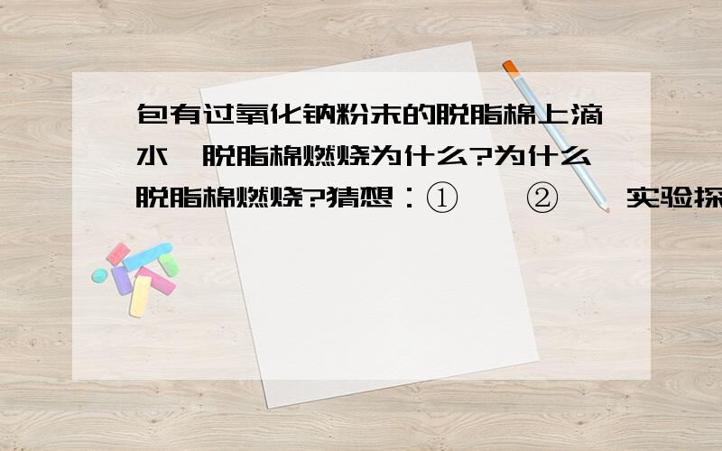 包有过氧化钠粉末的脱脂棉上滴水,脱脂棉燃烧为什么?为什么脱脂棉燃烧?猜想：①——②——实验探究：①打开上图装置分液漏斗的活塞,控制滴加水的速度,观察到使馆内有气泡产生,用——.