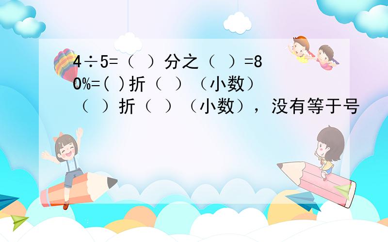 4÷5=（ ）分之（ ）=80%=( )折（ ）（小数）（ ）折（ ）（小数），没有等于号