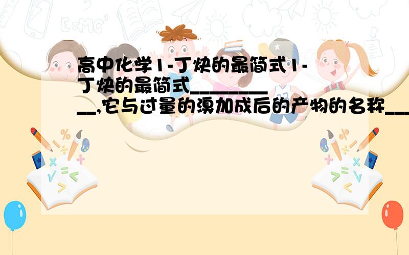 高中化学1-丁炔的最简式1-丁炔的最简式__________,它与过量的溴加成后的产物的名称__________,有机物B的分子式与1-丁炔相同,而且属于同一类别,B与过量溴加成后的产物名称_______________