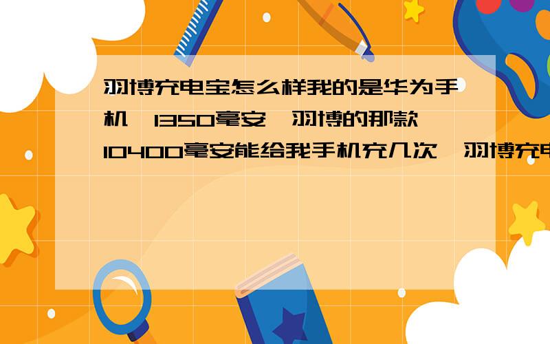 羽博充电宝怎么样我的是华为手机,1350毫安,羽博的那款10400毫安能给我手机充几次,羽博充电宝用着怎么样?