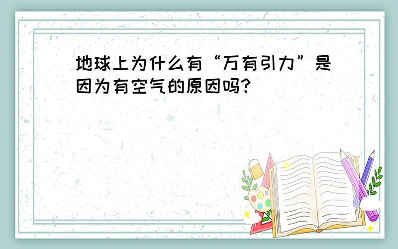 地球上为什么有“万有引力”是因为有空气的原因吗?