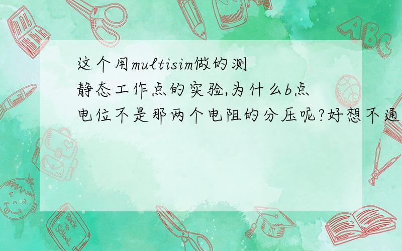 这个用multisim做的测静态工作点的实验,为什么b点电位不是那两个电阻的分压呢?好想不通呀