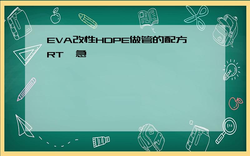 EVA改性HDPE做管的配方RT,急,