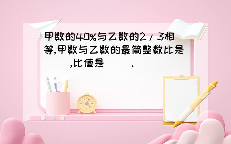 甲数的40%与乙数的2/3相等,甲数与乙数的最简整数比是（ ）,比值是（ ）.