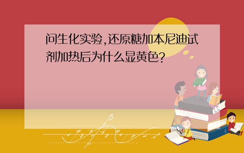 问生化实验,还原糖加本尼迪试剂加热后为什么显黄色?