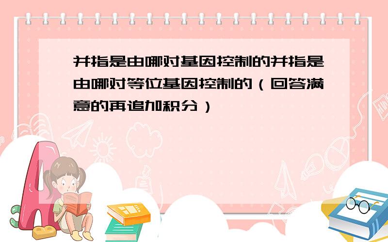 并指是由哪对基因控制的并指是由哪对等位基因控制的（回答满意的再追加积分）