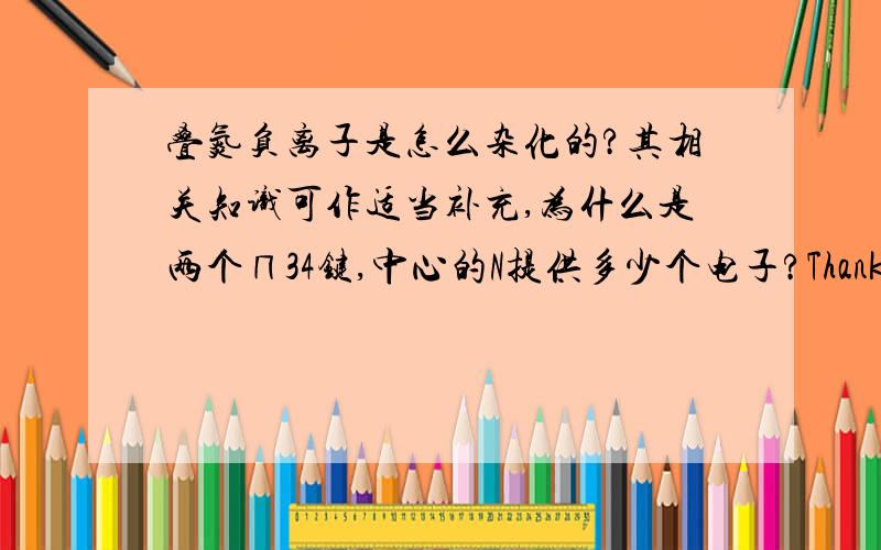 叠氮负离子是怎么杂化的?其相关知识可作适当补充,为什么是两个∏34键,中心的N提供多少个电子?Thank you