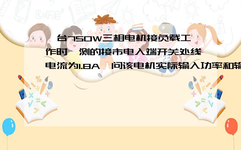 一台750W三相电机接负载工作时,测的接市电入端开关处线电流为1.8A,问该电机实际输入功率和输出功率数?电机铭牌注：额定电压380 额定电流1.77 功率因素0.8 转速2830