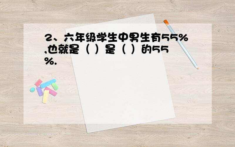 2、六年级学生中男生有55%,也就是（ ）是（ ）的55%.