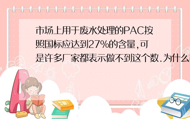 市场上用于废水处理的PAC按照国标应达到27%的含量,可是许多厂家都表示做不到这个数.为什么呢?