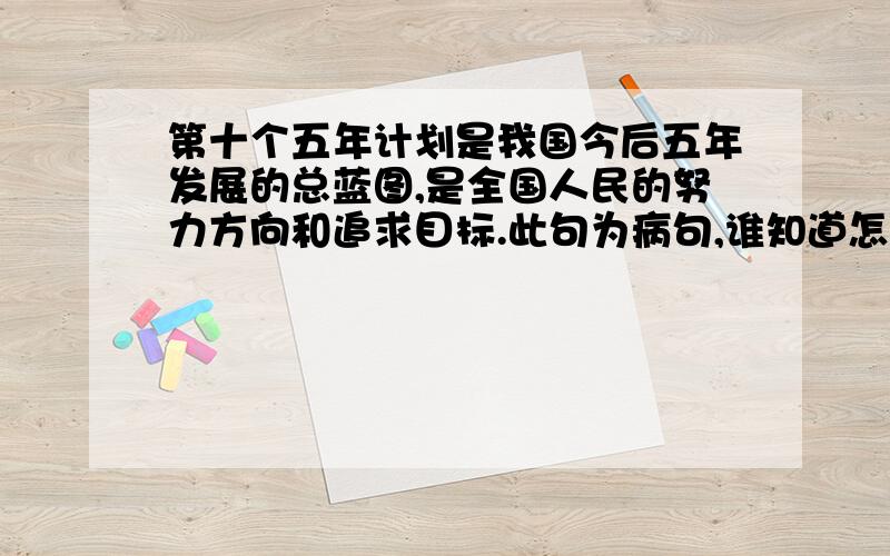 第十个五年计划是我国今后五年发展的总蓝图,是全国人民的努力方向和追求目标.此句为病句,谁知道怎么修改?如题,看了不少试题中有这句,都说是病句,谁能给出较为合理的修改意见.