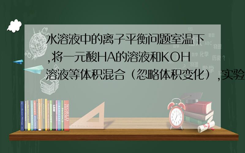 水溶液中的离子平衡问题室温下,将一元酸HA的溶液和KOH溶液等体积混合（忽略体积变化）,实验数据如下表：实验编号\x05起始浓度/（mol•L-1）\x05反应后溶液的pHc（HA） c（KOH）① 0.1 0.1 9②