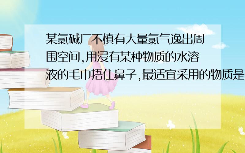 某氯碱厂不慎有大量氯气逸出周围空间,用浸有某种物质的水溶液的毛巾捂住鼻子,最适宜采用的物质是A NAOHB NACL C KBR D NA2CO3