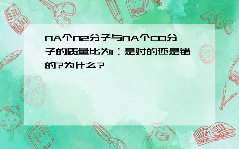 NA个N2分子与NA个CO分子的质量比为1：是对的还是错的?为什么?