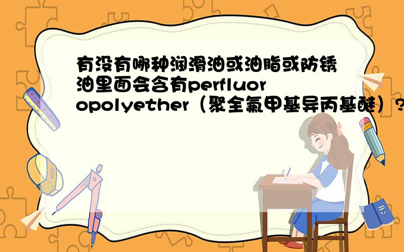 有没有哪种润滑油或油脂或防锈油里面会含有perfluoropolyether（聚全氟甲基异丙基醚）?