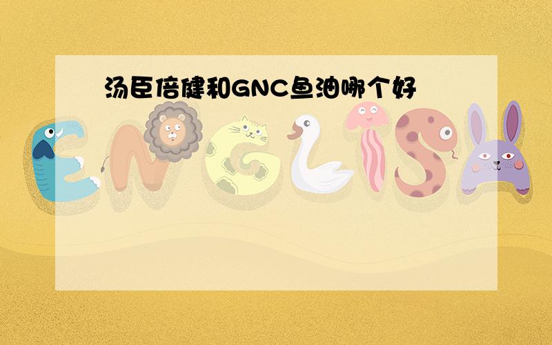 汤臣倍健和GNC鱼油哪个好