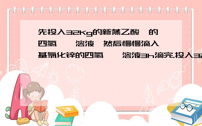 先投入32Kg的新蒸乙酸酐的四氢呋喃溶液,然后慢慢滴入苄基氯化锌的四氢呋喃溶液3h滴完.投入32Kg的新蒸乙酸酐的四氢呋喃溶液.新蒸是要蒸存在乙酸酐的四氢呋喃溶液吗?慢慢滴入基氯化锌的