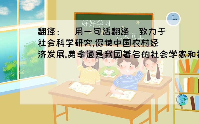 翻译：（用一句话翻译）致力于社会科学研究,促使中国农村经济发展.费孝通是我国著名的社会学家和社会活