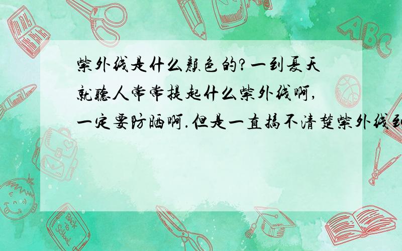 紫外线是什么颜色的?一到夏天就听人常常提起什么紫外线啊,一定要防晒啊.但是一直搞不清楚紫外线到底是什么颜色滴呢?