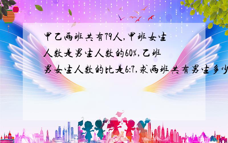 甲乙两班共有79人,甲班女生人数是男生人数的60%,乙班男女生人数的比是6：7,求两班共有男生多少人?