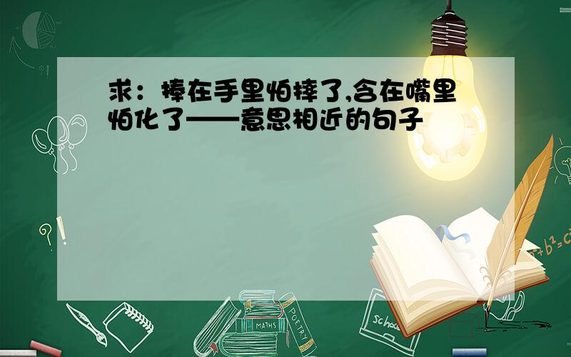 求：捧在手里怕摔了,含在嘴里怕化了——意思相近的句子